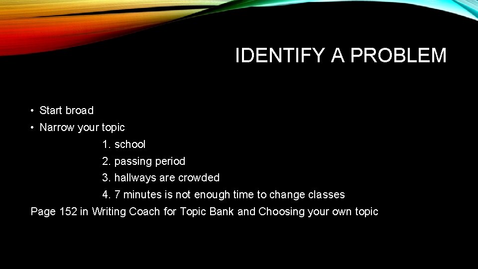 IDENTIFY A PROBLEM • Start broad • Narrow your topic 1. school 2. passing