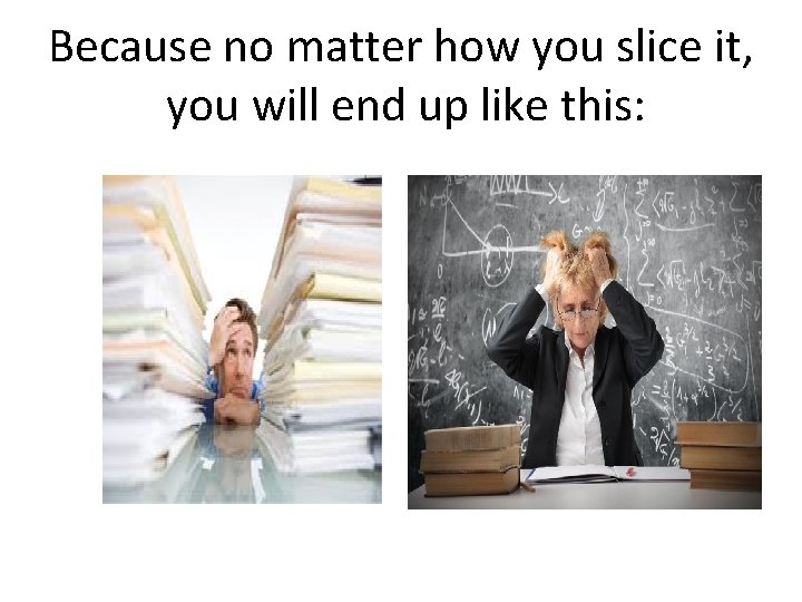 Because no matter how you slice it, you will end up like this: 