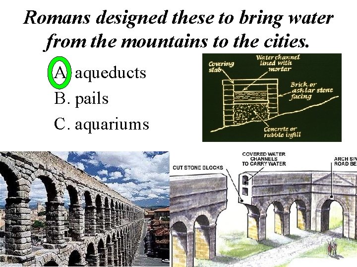 Romans designed these to bring water from the mountains to the cities. A. aqueducts