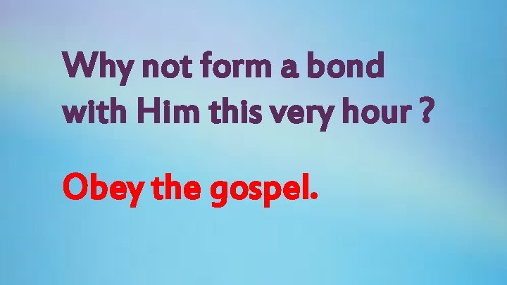 Why not form a bond with Him this very hour ? Obey the gospel.