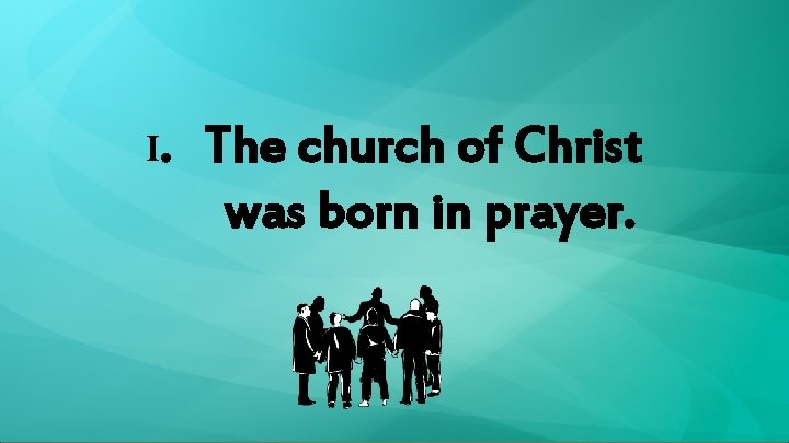 I. The church of Christ was born in prayer. 
