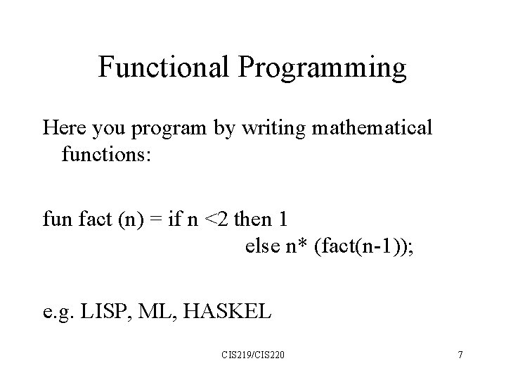 Functional Programming Here you program by writing mathematical functions: fun fact (n) = if