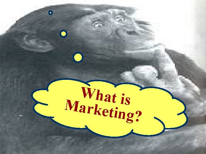 Philosophically the Question is…. What is Market ing? 