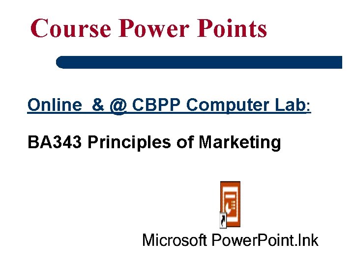 Course Power Points Online & @ CBPP Computer Lab: BA 343 Principles of Marketing