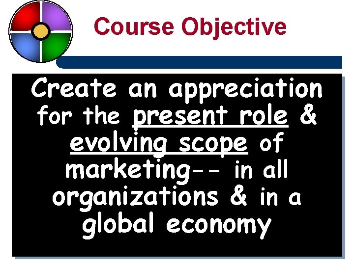 Course Objective Create an appreciation for the present role & evolving scope of marketing--