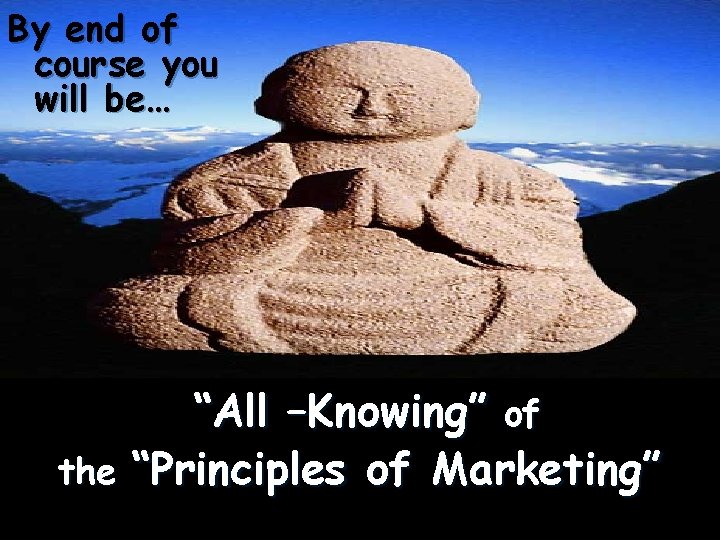 By end of course you will be… “All –Knowing” of the “Principles of Marketing”