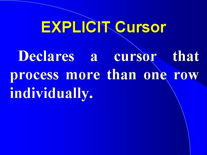 EXPLICIT Cursor Declares a cursor that process more than one row individually. 