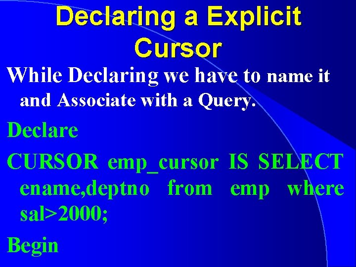 Declaring a Explicit Cursor While Declaring we have to name it and Associate with