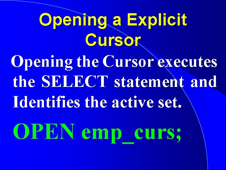 Opening a Explicit Cursor Opening the Cursor executes the SELECT statement and Identifies the