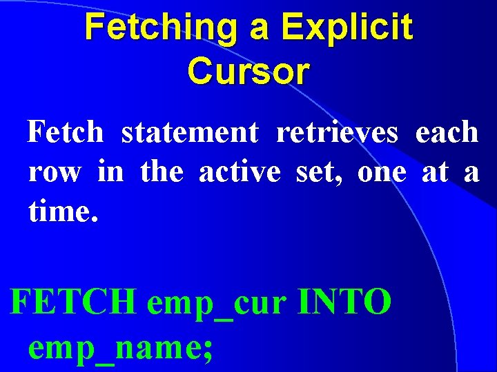 Fetching a Explicit Cursor Fetch statement retrieves each row in the active set, one