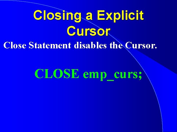 Closing a Explicit Cursor Close Statement disables the Cursor. CLOSE emp_curs; 