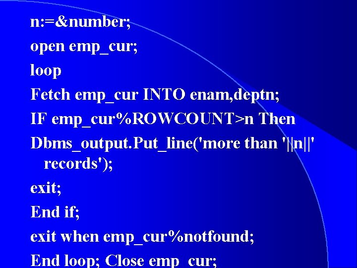 n: =&number; open emp_cur; loop Fetch emp_cur INTO enam, deptn; IF emp_cur%ROWCOUNT>n Then Dbms_output.