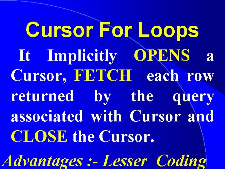 Cursor For Loops It Implicitly OPENS a Cursor, FETCH each row returned by the