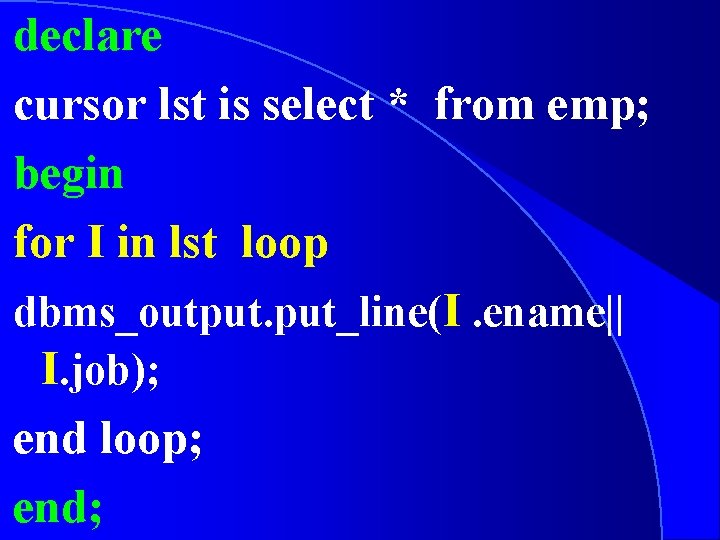 declare cursor lst is select * from emp; begin for I in lst loop