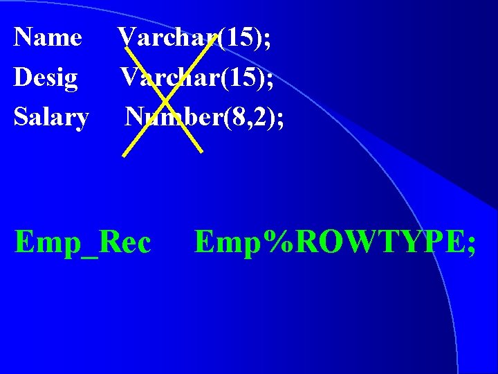 Name Varchar(15); Desig Varchar(15); Salary Number(8, 2); Emp_Rec Emp%ROWTYPE; 