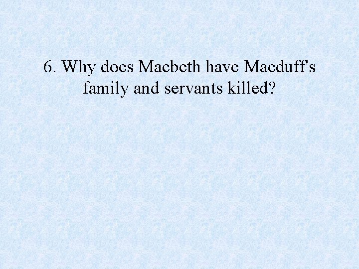 6. Why does Macbeth have Macduff's family and servants killed? 