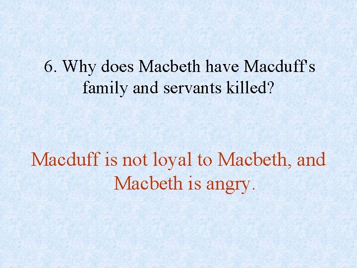 6. Why does Macbeth have Macduff's family and servants killed? Macduff is not loyal