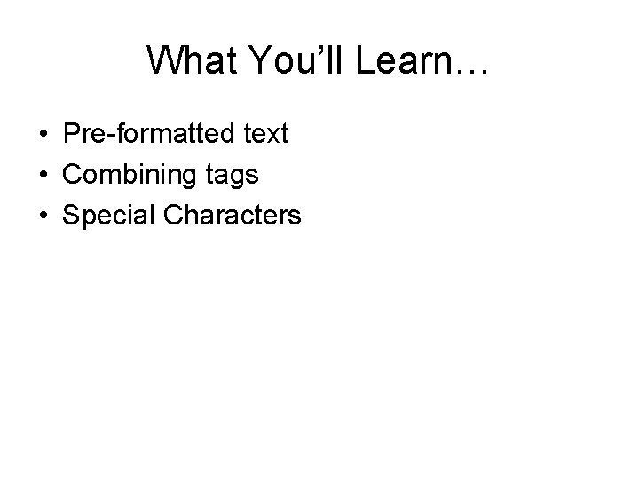 What You’ll Learn… • Pre-formatted text • Combining tags • Special Characters 