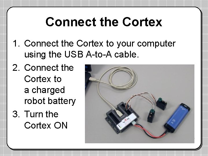 Connect the Cortex 1. Connect the Cortex to your computer using the USB A-to-A
