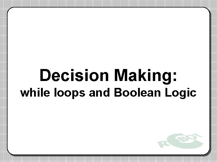 Decision Making: while loops and Boolean Logic 