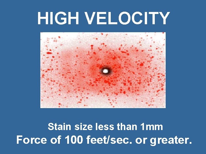 HIGH VELOCITY Stain size less than 1 mm Force of 100 feet/sec. or greater.