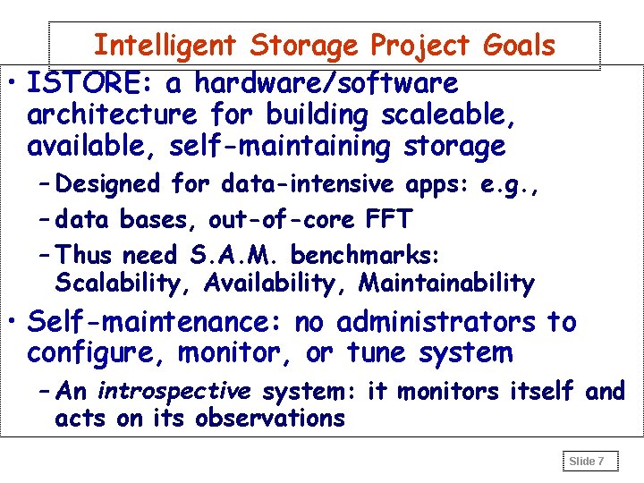 Intelligent Storage Project Goals • ISTORE: a hardware/software architecture for building scaleable, available, self-maintaining
