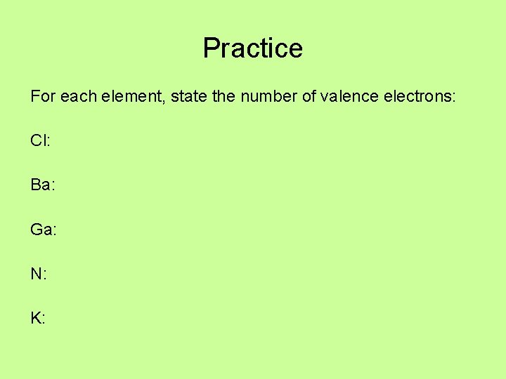 Practice For each element, state the number of valence electrons: Cl: Ba: Ga: N: Practice For each element, state the number of valence electrons: Cl: Ba: Ga: N: