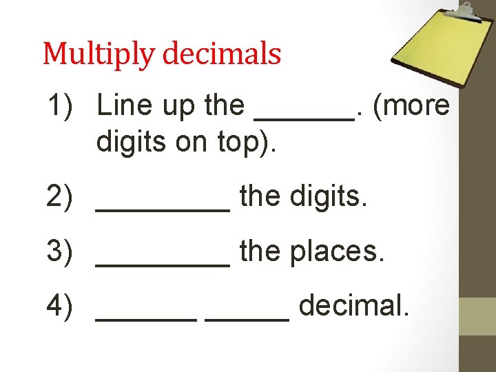Multiply decimals 1) Line up the ______. (more digits on top). 2) ____ the