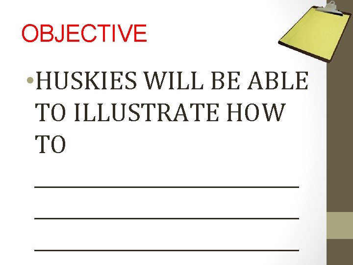 OBJECTIVE • HUSKIES WILL BE ABLE TO ILLUSTRATE HOW TO ___________________________ 
