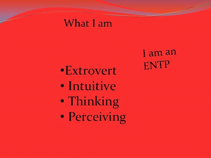 What I am • Extrovert • Intuitive • Thinking • Perceiving I am an