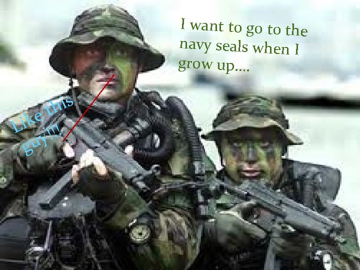 I want to go to the navy seals when I grow up…. s i