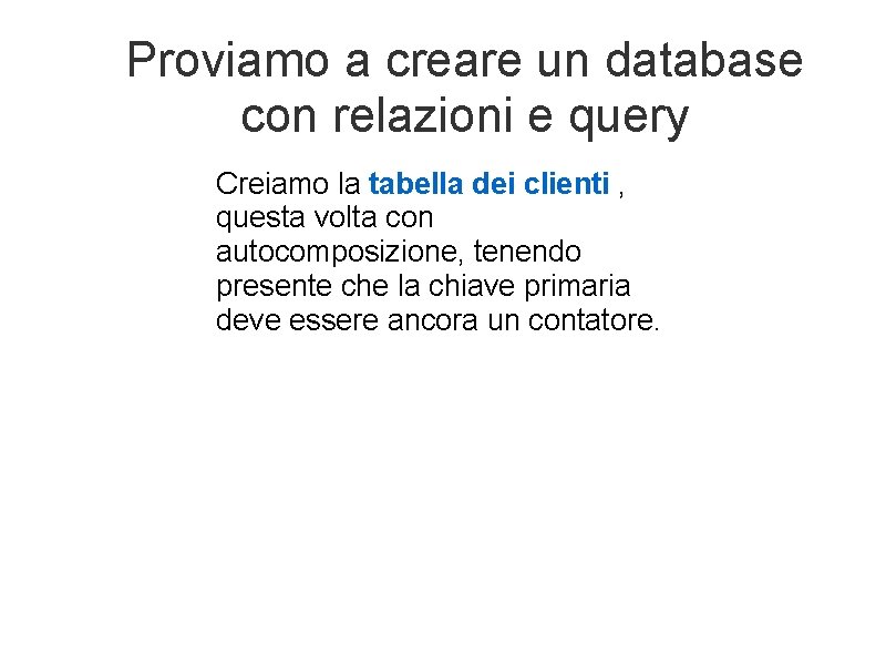 Proviamo a creare un database con relazioni e query Creiamo la tabella dei clienti
