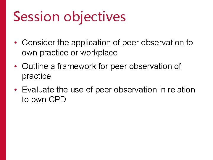 Session objectives • Consider the application of peer observation to own practice or workplace