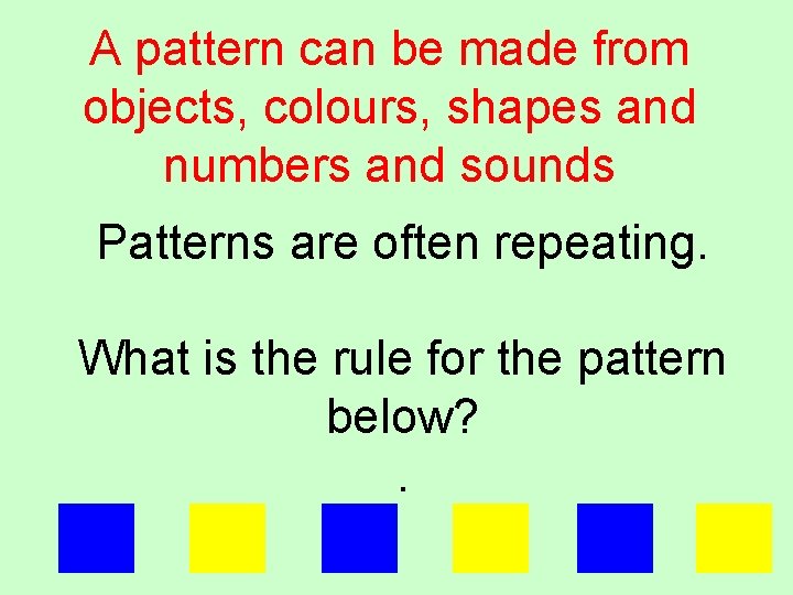 A pattern can be made from objects, colours, shapes and numbers and sounds. Patterns