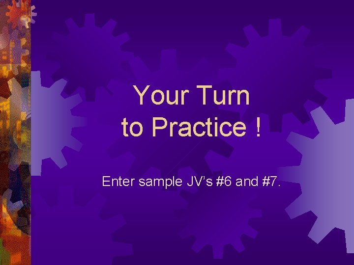 Your Turn to Practice ! Enter sample JV’s #6 and #7. 