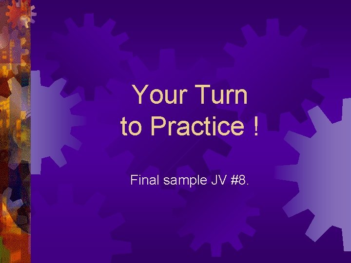 Your Turn to Practice ! Final sample JV #8. 