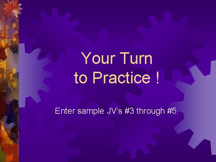 Your Turn to Practice ! Enter sample JV’s #3 through #5. 