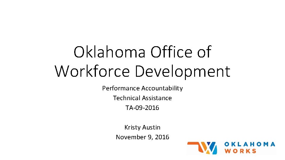 Oklahoma Office of Workforce Development Performance Accountability Technical Assistance TA-09 -2016 Kristy Austin November