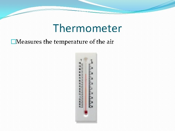 Thermometer �Measures the temperature of the air 