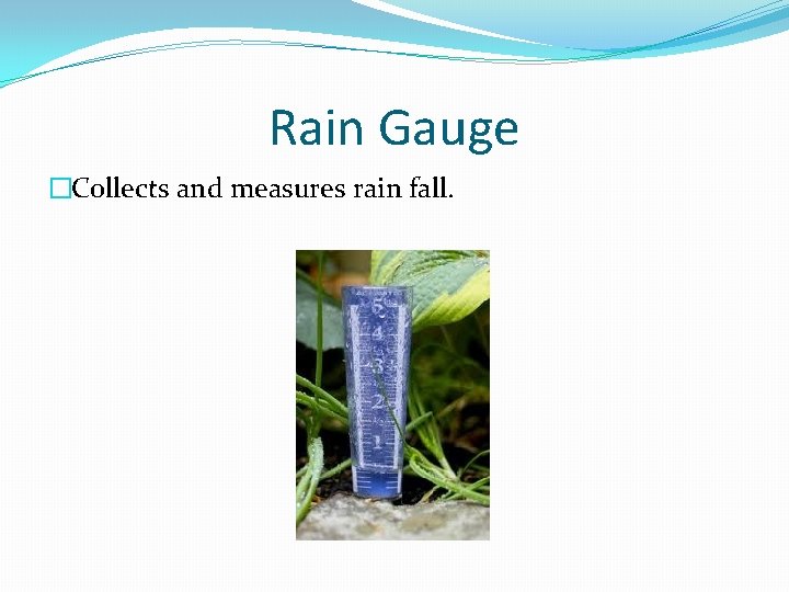Rain Gauge �Collects and measures rain fall. 