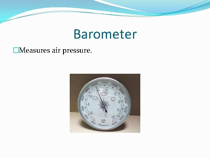 Barometer �Measures air pressure. 