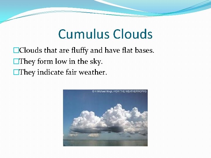 Cumulus Clouds �Clouds that are fluffy and have flat bases. �They form low in