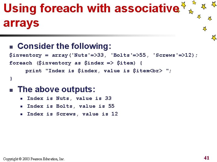 Using foreach with associative arrays n Consider the following: $inventory = array('Nuts'=>33, 'Bolts'=>55, 'Screws'=>12);