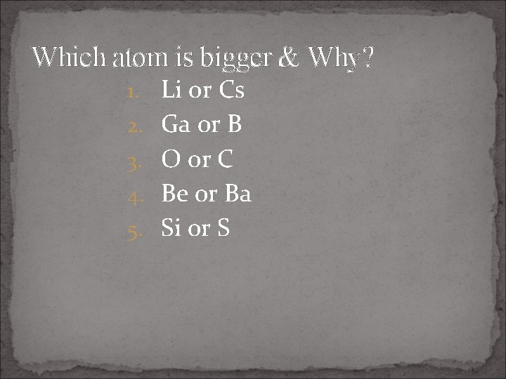 Which atom is bigger & Why? 1. Li or Cs 2. Ga or B