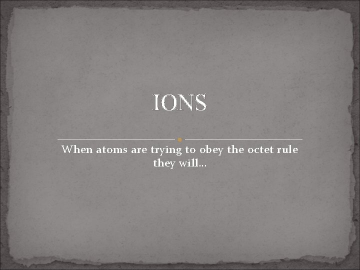 IONS When atoms are trying to obey the octet rule they will… 