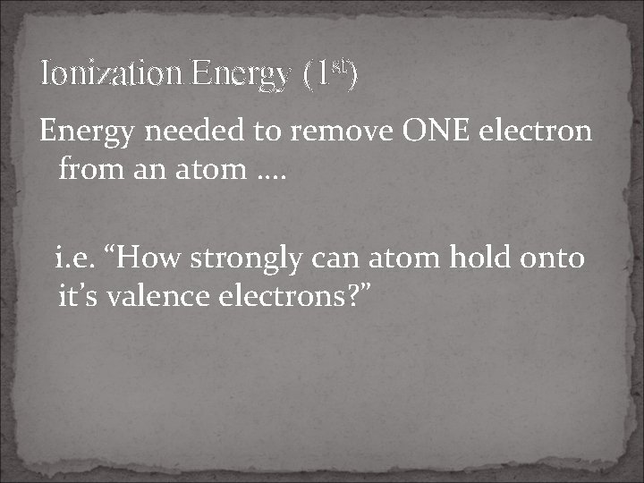 Ionization Energy (1 st) Energy needed to remove ONE electron from an atom ….