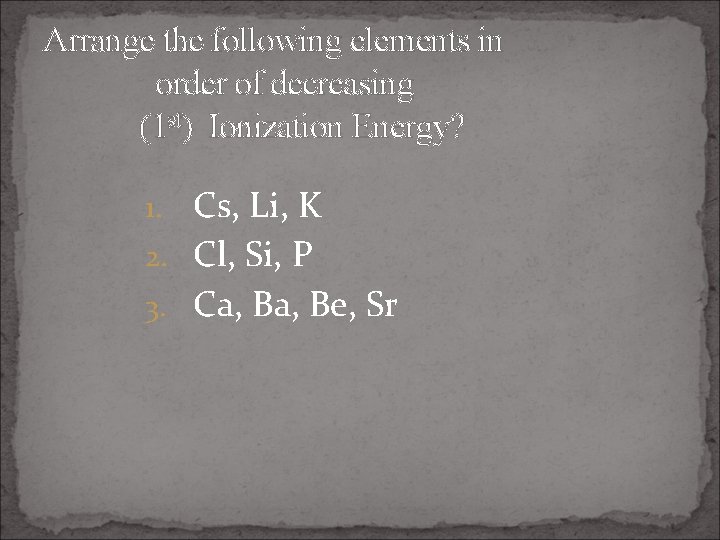 Arrange the following elements in order of decreasing (1 st) Ionization Energy? 1. Cs,