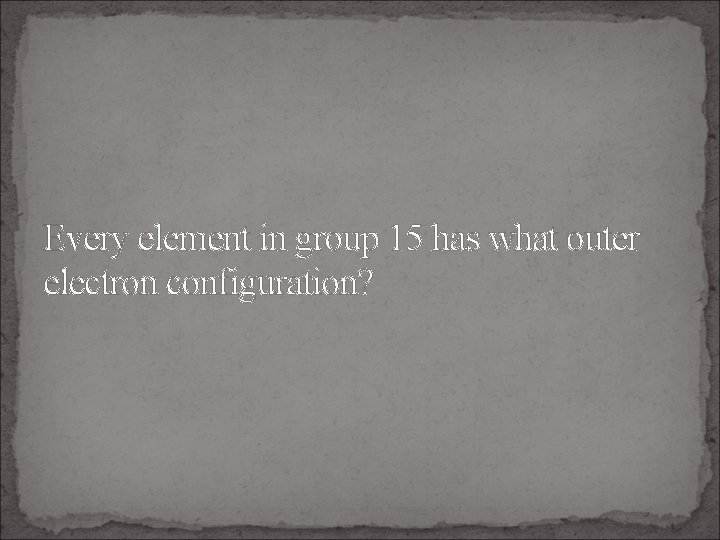 Every element in group 15 has what outer electron configuration? 