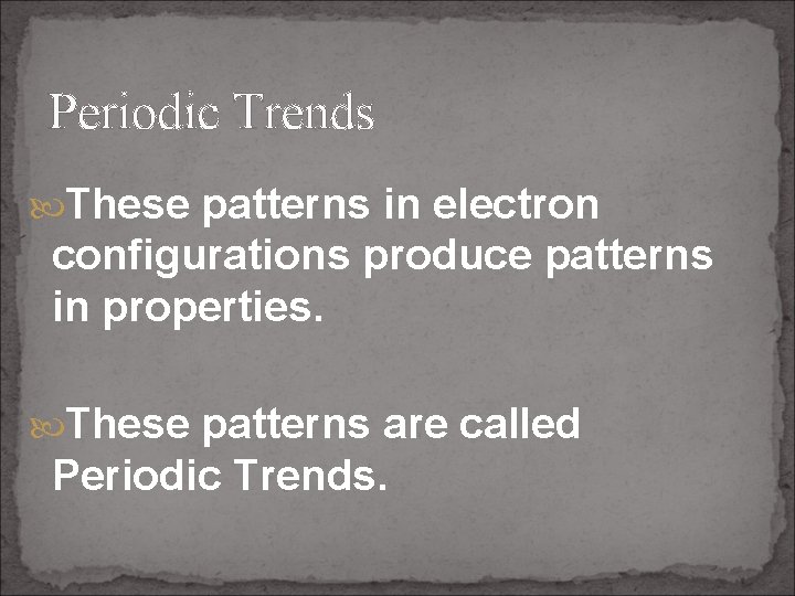 Periodic Trends These patterns in electron configurations produce patterns in properties. These patterns are