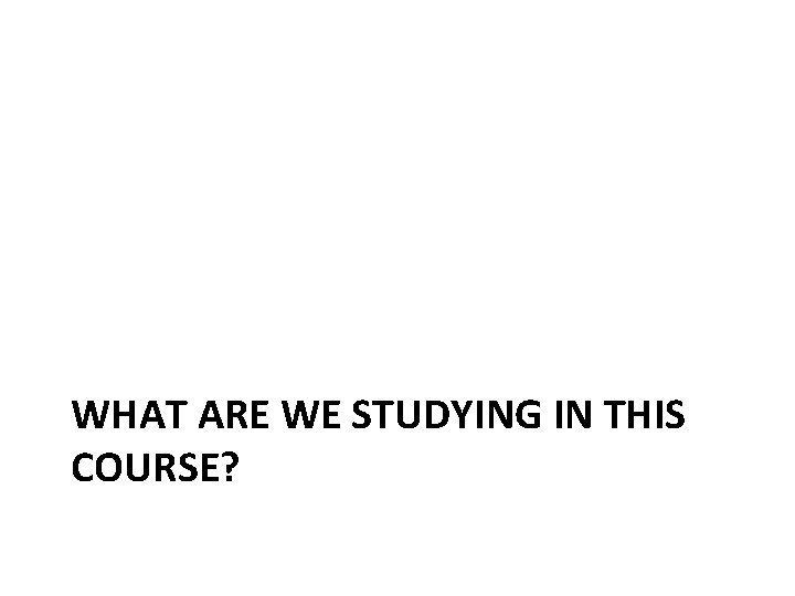 WHAT ARE WE STUDYING IN THIS COURSE? 